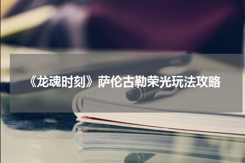 《龙魂时刻》萨伦古勒荣光玩法攻略