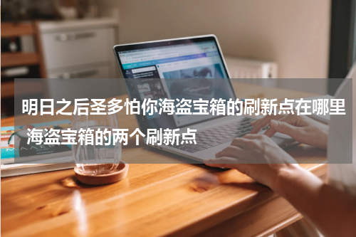 明日之后圣多怕你海盗宝箱的刷新点在哪里 海盗宝箱的两个刷新点