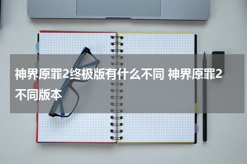 神界原罪2终极版有什么不同 神界原罪2不同版本