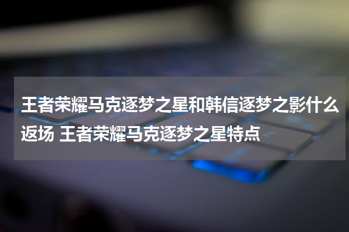 王者荣耀马克逐梦之星和韩信逐梦之影什么返场 王者荣耀马克逐梦之星特点