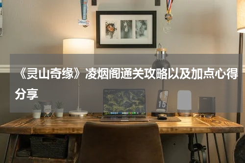 《灵山奇缘》凌烟阁通关攻略以及加点心得分享