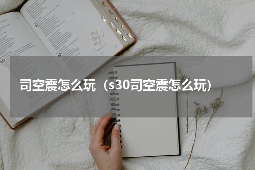 司空震怎么玩（s30司空震怎么玩）