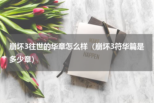 崩坏3往世的华章怎么样（崩坏3符华篇是多少章）