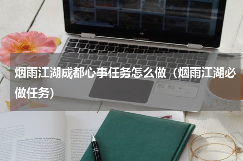 烟雨江湖成都心事任务怎么做（烟雨江湖必做任务）