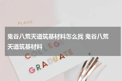 鬼谷八荒天道筑基材料怎么找 鬼谷八荒 天道筑基材料