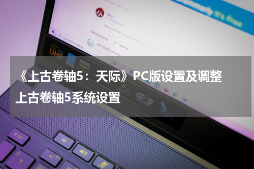 《上古卷轴5:天际》PC版设置及调整 上古卷轴5系统设置