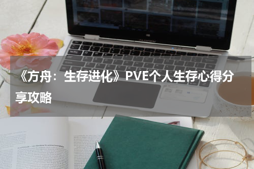 《方舟:生存进化》PVE个人生存心得分享攻略
