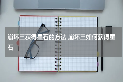 崩坏三获得星石的方法 崩坏三如何获得星石