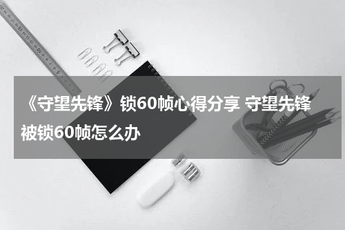 《守望先锋》锁60帧心得分享 守望先锋被锁60帧怎么办