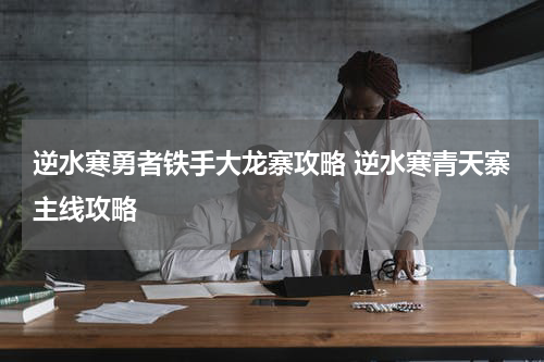 逆水寒勇者铁手大龙寨攻略 逆水寒青天寨主线攻略