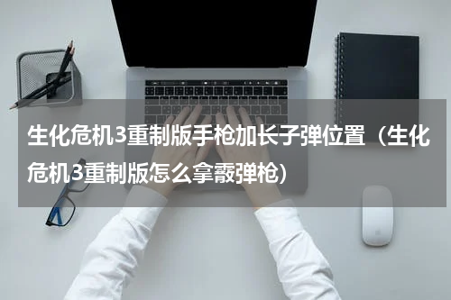 生化危机3重制版手枪加长子弹位置（生化危机3重制版怎么拿霰弹枪）