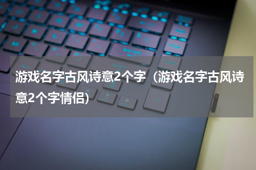 游戏名字古风诗意2个字(游戏名字古风诗意2个字情侣)