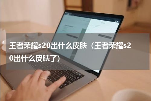 王者荣耀s20出什么皮肤（王者荣耀s20出什么皮肤了）