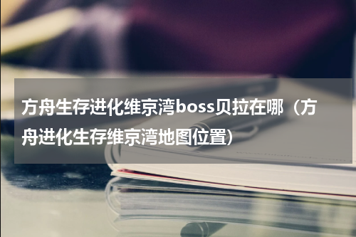方舟生存进化维京湾boss贝拉在哪（方舟进化生存维京湾地图位置）