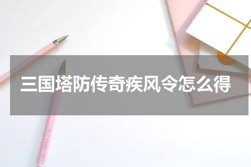 三国塔防传奇疾风令怎么得