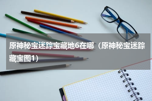 原神秘宝迷踪宝藏地6在哪（原神秘宝迷踪藏宝图1）