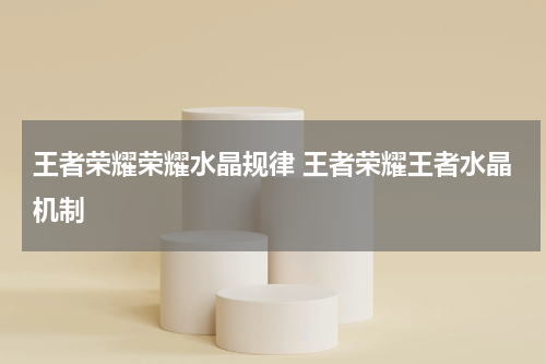 王者荣耀荣耀水晶规律 王者荣耀王者水晶机制