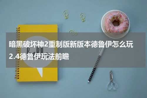 暗黑破坏神2重制版新版本德鲁伊怎么玩 2.4德鲁伊玩法前瞻