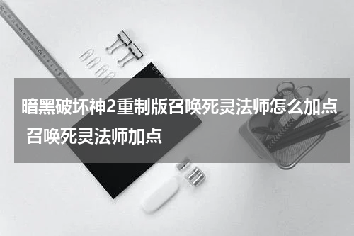 暗黑破坏神2重制版召唤死灵法师怎么加点 召唤死灵法师加点