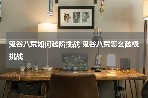 鬼谷八荒如何越阶挑战 鬼谷八荒怎么越级挑战