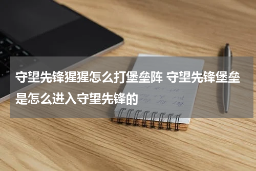 守望先锋猩猩怎么打堡垒阵 守望先锋堡垒是怎么进入守望先锋的