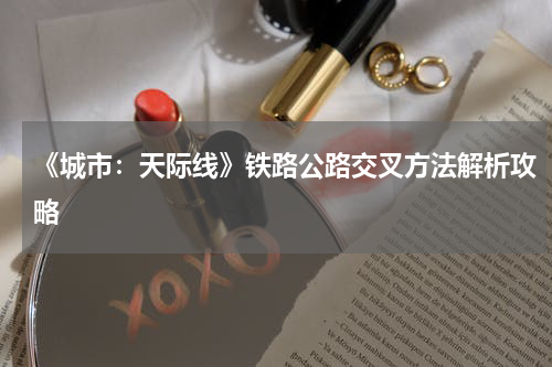 《城市:天际线》铁路公路交叉方法解析攻略