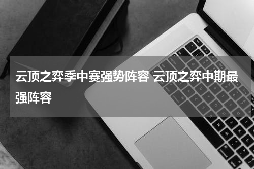 云顶之弈季中赛强势阵容 云顶之弈中期最强阵容
