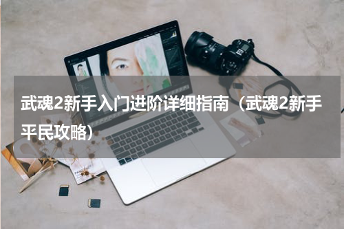 武魂2新手入门进阶详细指南（武魂2新手平民攻略）