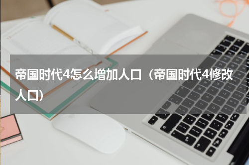 帝国时代4怎么增加人口（帝国时代4修改人口）