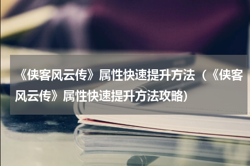 《侠客风云传》属性快速提升方法（《侠客风云传》属性快速提升方法攻略）