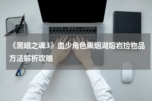 《黑暗之魂3》血少角色熏烟湖熔岩捡物品方法解析攻略