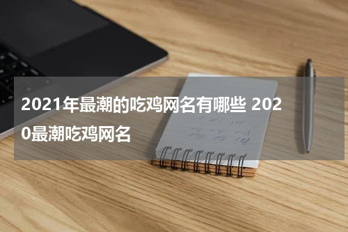 2021年最潮的吃鸡网名有哪些 2020最潮吃鸡网名