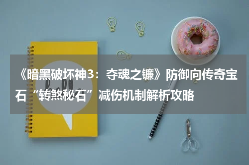《暗黑破坏神3:夺魂之镰》防御向传奇宝石“转煞秘石”减伤机制解析攻略