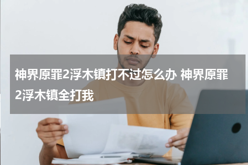 神界原罪2浮木镇打不过怎么办 神界原罪2浮木镇全打我