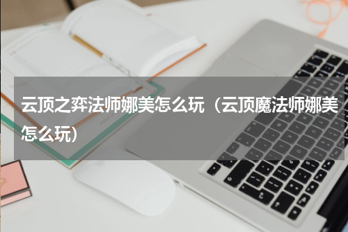 云顶之弈法师娜美怎么玩(云顶魔法师娜美怎么玩)