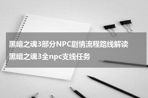 黑暗之魂3部分NPC剧情流程路线解读 黑暗之魂3全npc支线任务