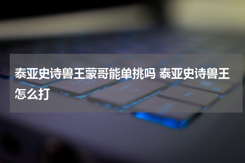 泰亚史诗兽王蒙哥能单挑吗 泰亚史诗兽王怎么打