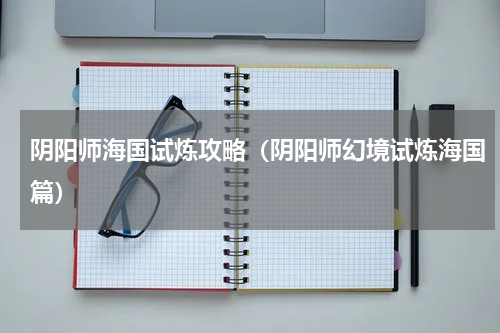 阴阳师海国试炼攻略（阴阳师幻境试炼海国篇）