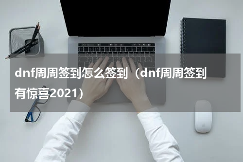 dnf周周签到怎么签到(dnf周周签到有惊喜2021)