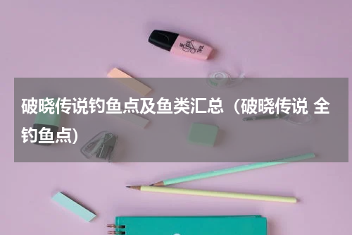 破晓传说钓鱼点及鱼类汇总（破晓传说 全钓鱼点）