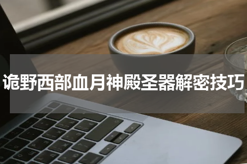 诡野西部血月神殿圣器解密技巧