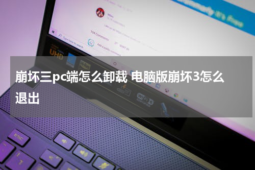 崩坏三pc端怎么卸载 电脑版崩坏3怎么退出