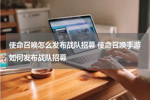 使命召唤怎么发布战队招募 使命召唤手游如何发布战队招募