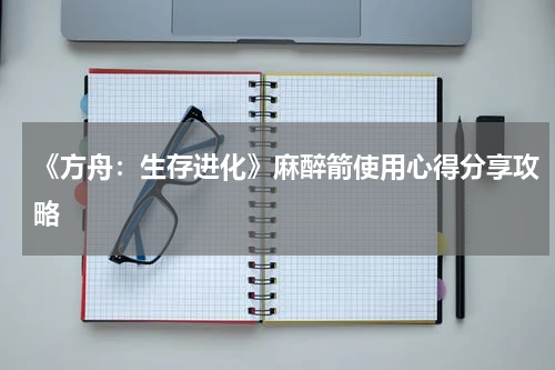 《方舟：生存进化》麻醉箭使用心得分享攻略