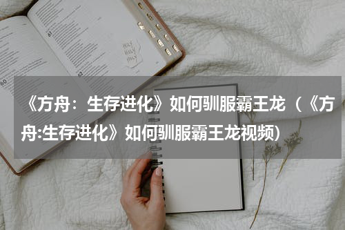 《方舟:生存进化》如何驯服霸王龙(《方舟:生存进化》如何驯服霸王龙视频)