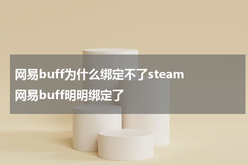 网易buff为什么绑定不了steam 网易buff明明绑定了