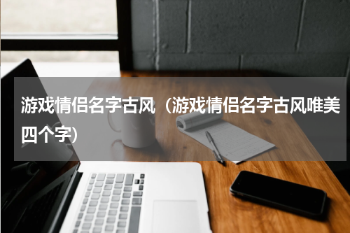 游戏情侣名字古风（游戏情侣名字古风唯美四个字）