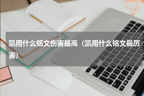 凯用什么铭文伤害最高（凯用什么铭文最厉害）