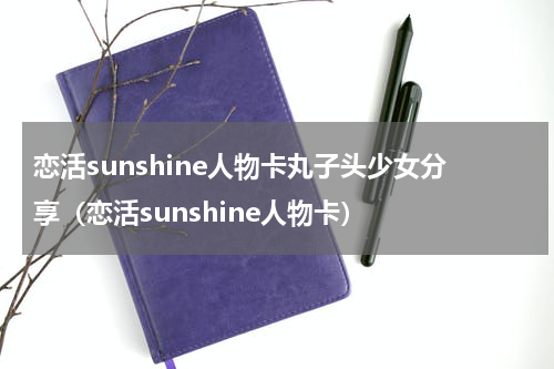 恋活sunshine人物卡丸子头少女分享(恋活sunshine人物卡)