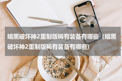 暗黑破坏神2重制版稀有装备有哪些(暗黑破坏神2重制版稀有装备有哪些)